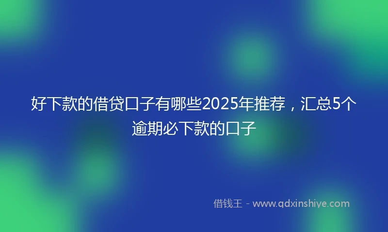好下款的借贷口子有哪些2025年推荐，汇总5个逾期必下款的口子