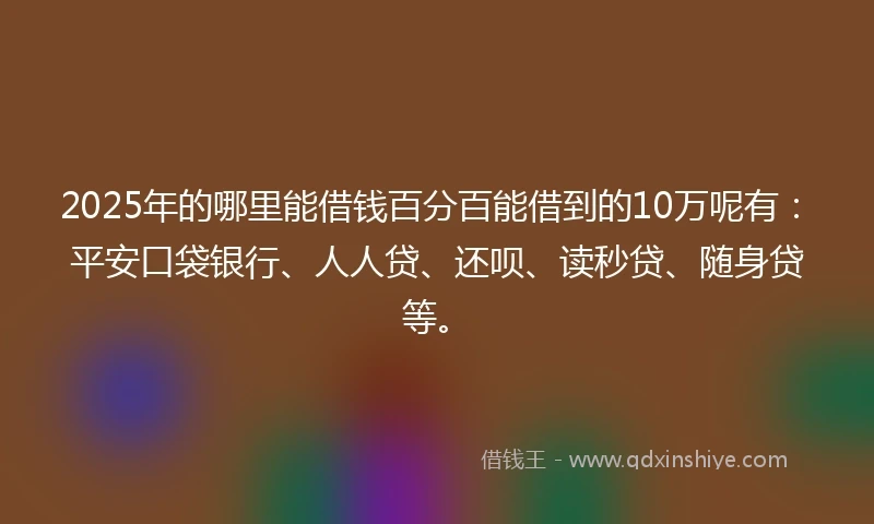 2025年的哪里能借钱百分百能借到的10万呢有：平安口袋银行、人人贷、还呗、读秒贷、随身贷等。