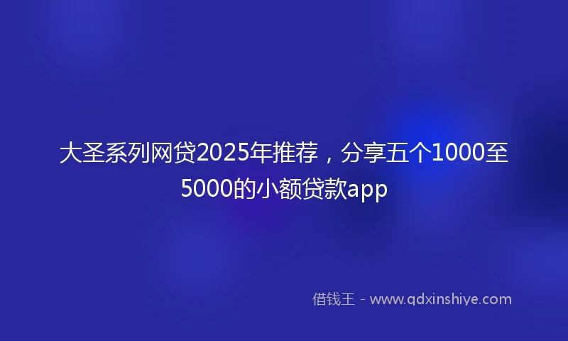 大圣系列网贷2025年推荐，分享五个1000至5000的小额贷款app