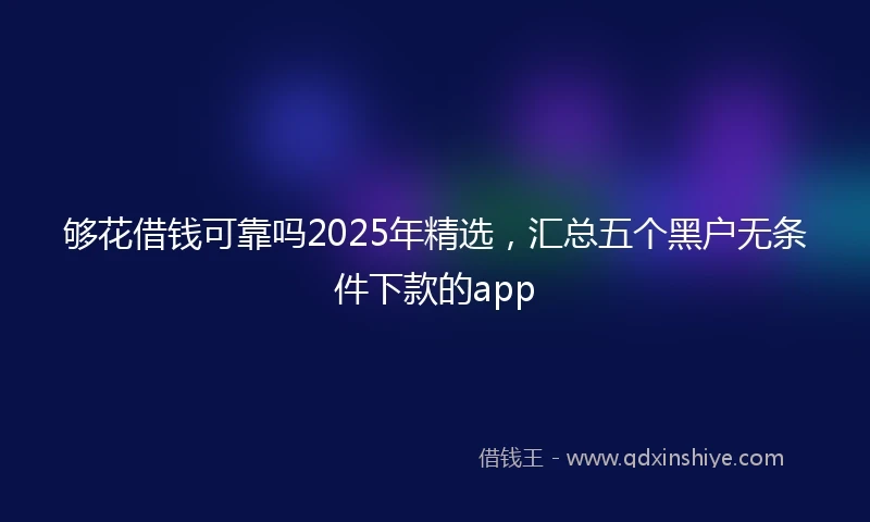 够花借钱可靠吗2025年精选，汇总五个黑户无条件下款的app