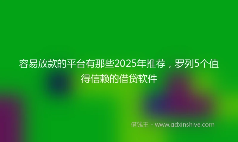 容易放款的平台有那些2025年推荐，罗列5个值得信赖的借贷软件