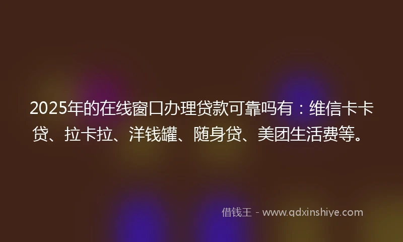 2025年的在线窗口办理贷款可靠吗有：维信卡卡贷、拉卡拉、洋钱罐、随身贷、美团生活费等。