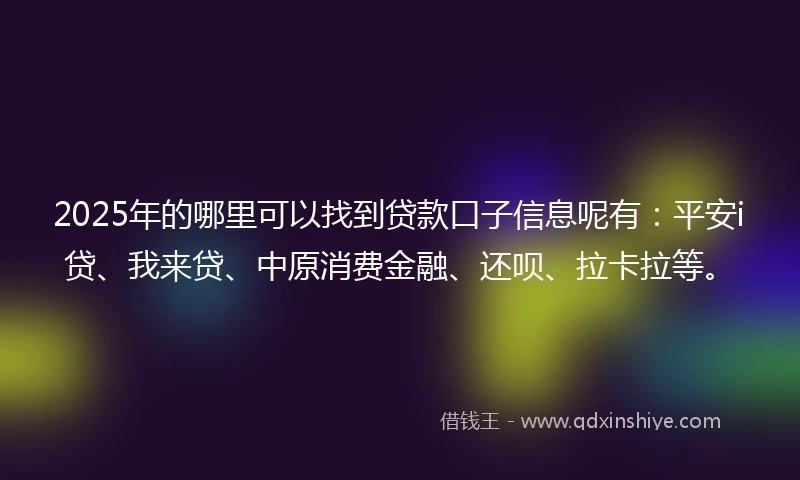 2025年的哪里可以找到贷款口子信息呢有:平安i贷、我来贷、中原消费金融、还呗、拉卡拉等。