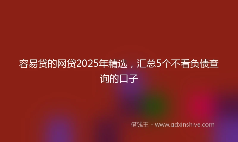 容易贷的网贷2025年精选，汇总5个不看负债查询的口子