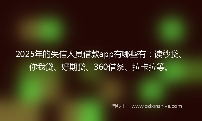 2025年的失信人员借款app有哪些有：读秒贷、你我贷、好期贷、360借条、拉卡拉等。