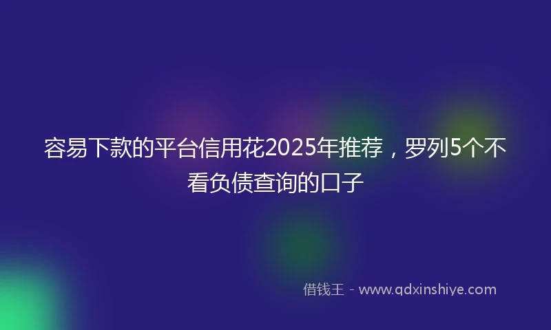 容易下款的平台信用花2025年推荐，罗列5个不看负债查询的口子