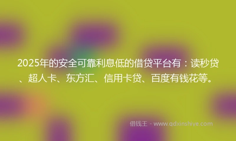 2025年的安全可靠利息低的借贷平台有：读秒贷、超人卡、东方汇、信用卡贷、百度有钱花等。