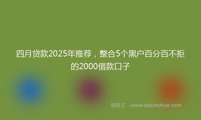 四月贷款2025年推荐，整合5个黑户百分百不拒的2000借款口子