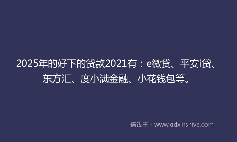 2025年的好下的贷款2021有：e微贷、平安i贷、东方汇、度小满金融、小花钱包等。