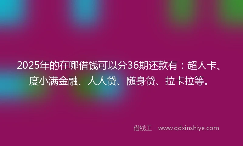 2025年的在哪借钱可以分36期还款有：超人卡、度小满金融、人人贷、随身贷、拉卡拉等。