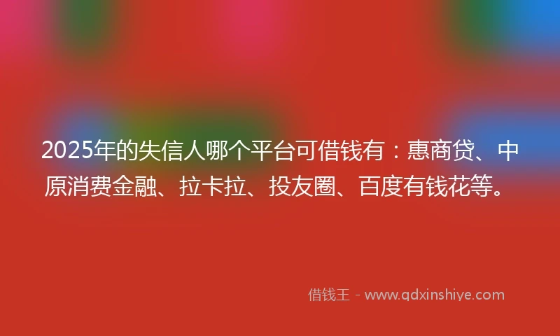2025年的失信人哪个平台可借钱有：惠商贷、中原消费金融、拉卡拉、投友圈、百度有钱花等。