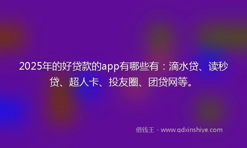 2025年的好贷款的app有哪些有：滴水贷、读秒贷、超人卡、投友圈、团贷网等。