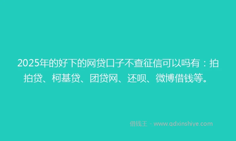 2025年的好下的网贷口子不查征信可以吗有：拍拍贷、柯基贷、团贷网、还呗、微博借钱等。