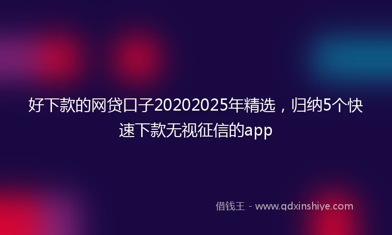 好下款的网贷口子20202025年精选,归纳5个快速下款无视征信的app
