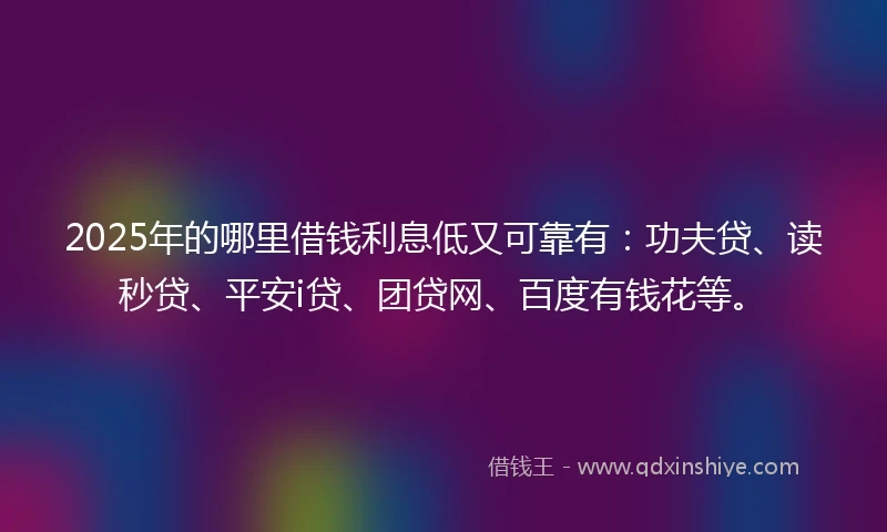 2025年的哪里借钱利息低又可靠有：功夫贷、读秒贷、平安i贷、团贷网、百度有钱花等。