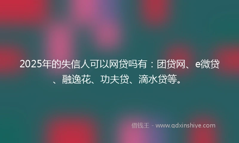 2025年的失信人可以网贷吗有：团贷网、e微贷、融逸花、功夫贷、滴水贷等。