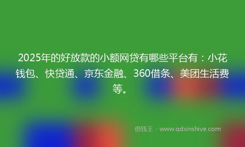 2025年的好放款的小额网贷有哪些平台有:小花钱包、快贷通、京东金融、360借条、美团生活费等。