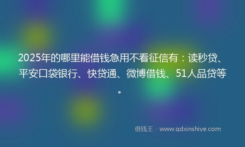 2025年的哪里能借钱急用不看征信有：读秒贷、平安口袋银行、快贷通、微博借钱、51人品贷等。
