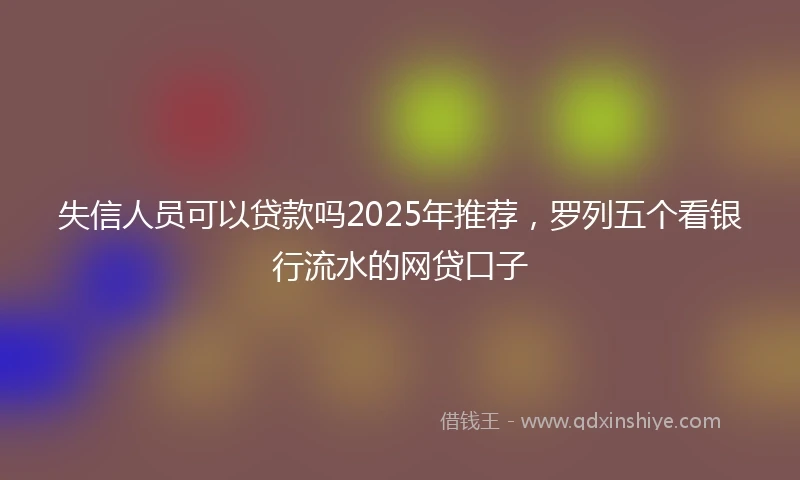 失信人员可以贷款吗2025年推荐，罗列五个看银行流水的网贷口子
