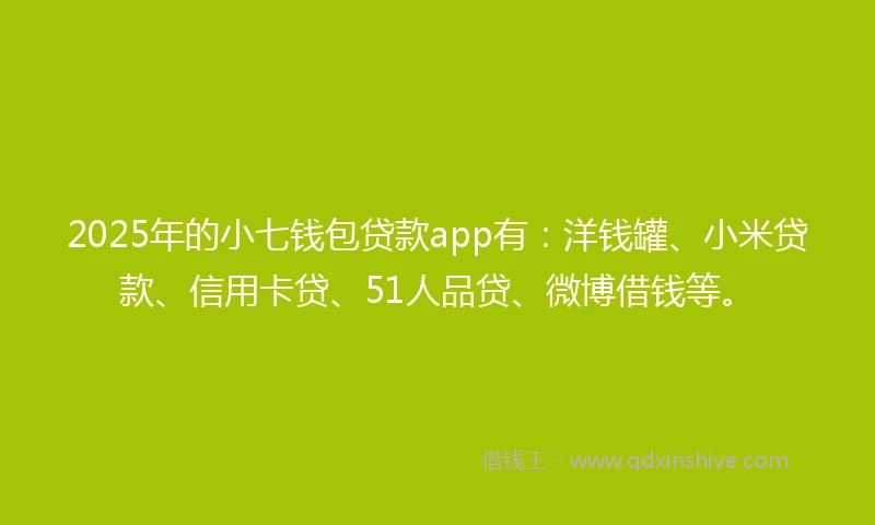 2025年的小七钱包贷款app有：洋钱罐、小米贷款、信用卡贷、51人品贷、微博借钱等。