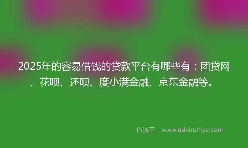 2025年的容易借钱的贷款平台有哪些有：团贷网、花呗、还呗、度小满金融、京东金融等。