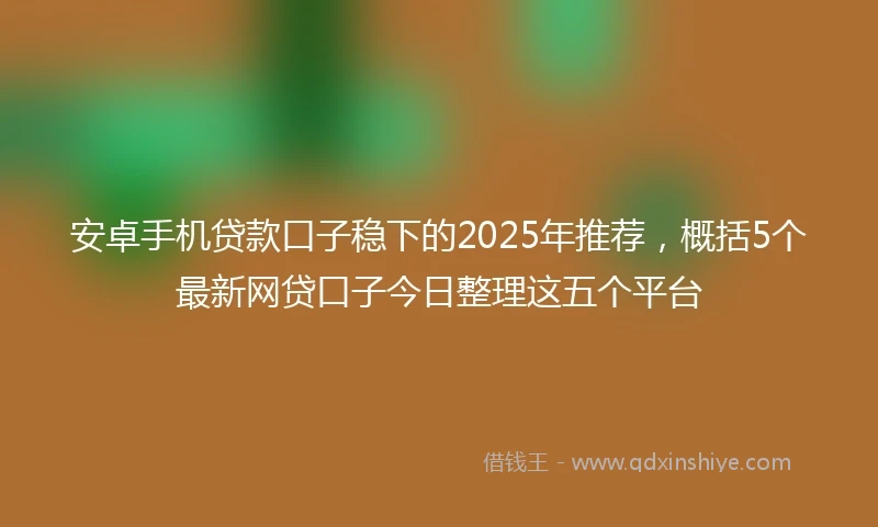 安卓手机贷款口子稳下的2025年推荐,概括5个最新网贷口子今日整理这五个平台