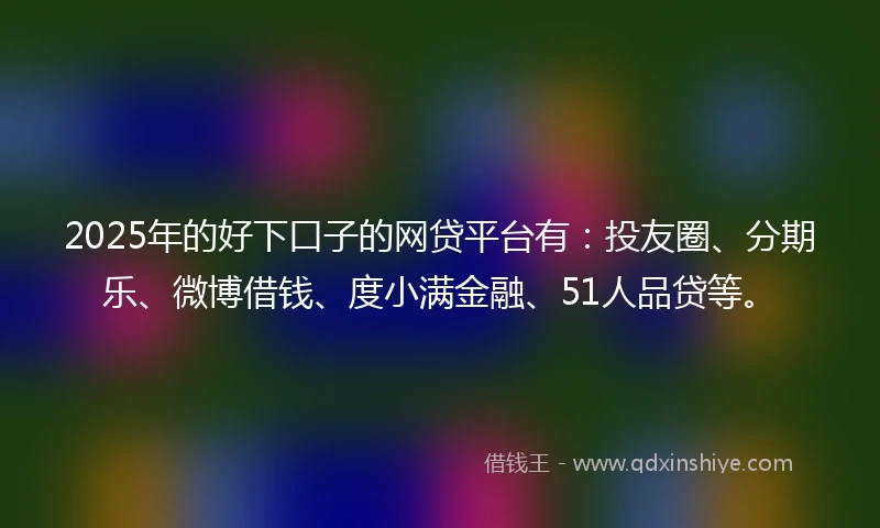 2025年的好下口子的网贷平台有：投友圈、分期乐、微博借钱、度小满金融、51人品贷等。