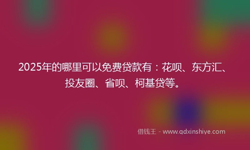 2025年的哪里可以免费贷款有：花呗、东方汇、投友圈、省呗、柯基贷等。
