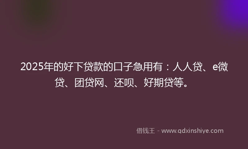 2025年的好下贷款的口子急用有：人人贷、e微贷、团贷网、还呗、好期贷等。