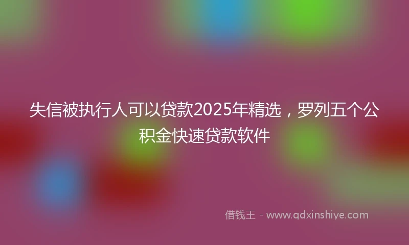 失信被执行人可以贷款2025年精选，罗列五个公积金快速贷款软件