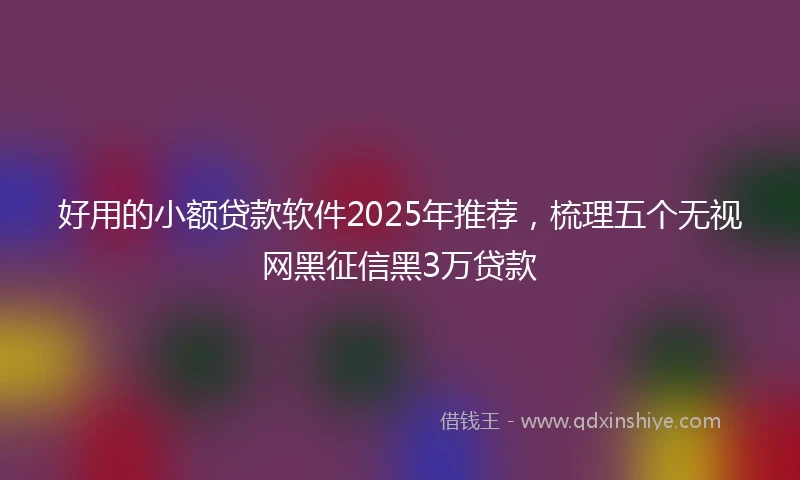 好用的小额贷款软件2025年推荐，梳理五个无视网黑征信黑3万贷款