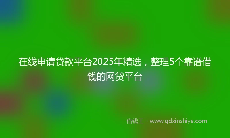 在线申请贷款平台2025年精选，整理5个靠谱借钱的网贷平台