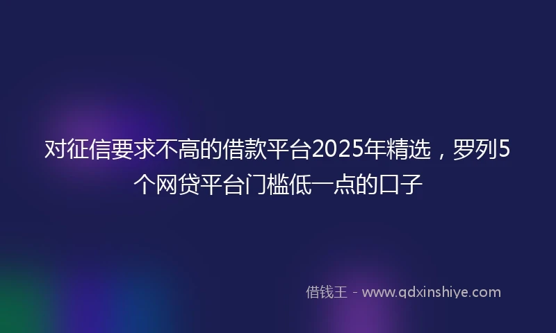 对征信要求不高的借款平台2025年精选，罗列5个网贷平台门槛低一点的口子