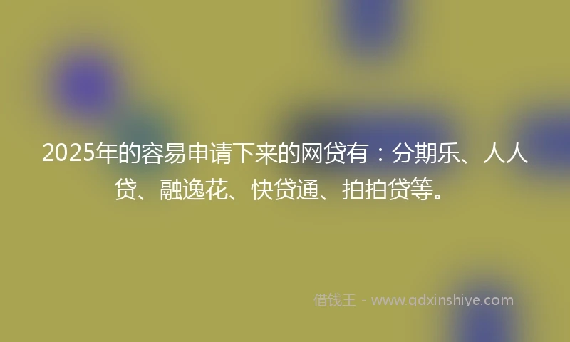2025年的容易申请下来的网贷有:分期乐、人人贷、融逸花、快贷通、拍拍贷等。