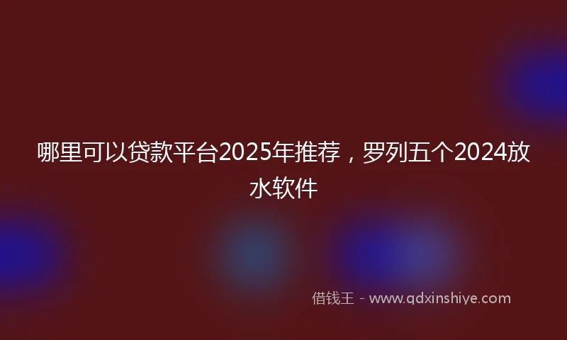 哪里可以贷款平台2025年推荐，罗列五个2024放水软件