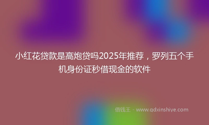 小红花贷款是高炮贷吗2025年推荐，罗列五个手机身份证秒借现金的软件