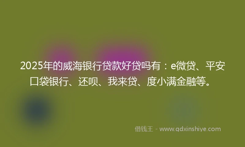 2025年的威海银行贷款好贷吗有：e微贷、平安口袋银行、还呗、我来贷、度小满金融等。