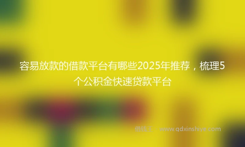 容易放款的借款平台有哪些2025年推荐，梳理5个公积金快速贷款平台