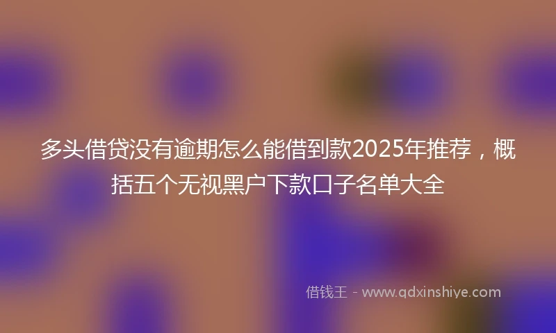 多头借贷没有逾期怎么能借到款2025年推荐，概括五个无视黑户下款口子名单大全