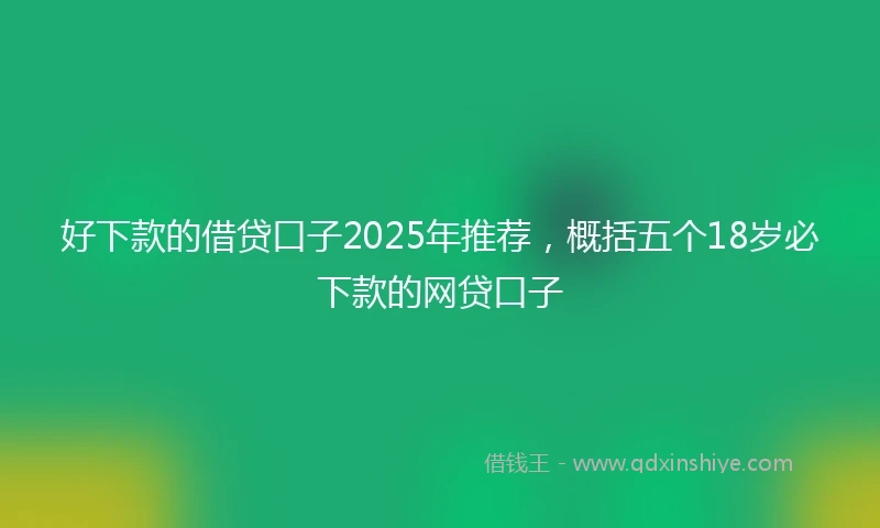 好下款的借贷口子2025年推荐，概括五个18岁必下款的网贷口子