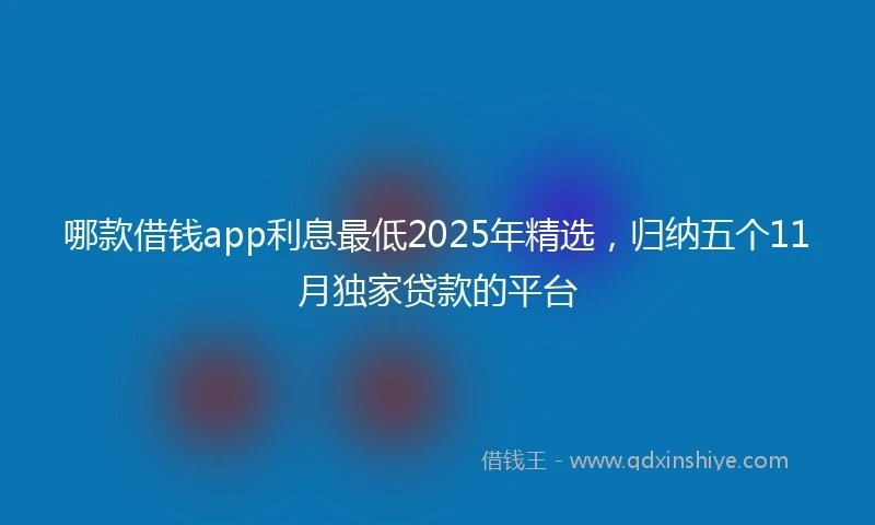 哪款借钱app利息最低2025年精选，归纳五个11月独家贷款的平台