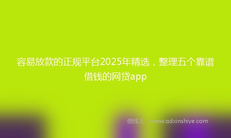容易放款的正规平台2025年精选，整理五个靠谱借钱的网贷app