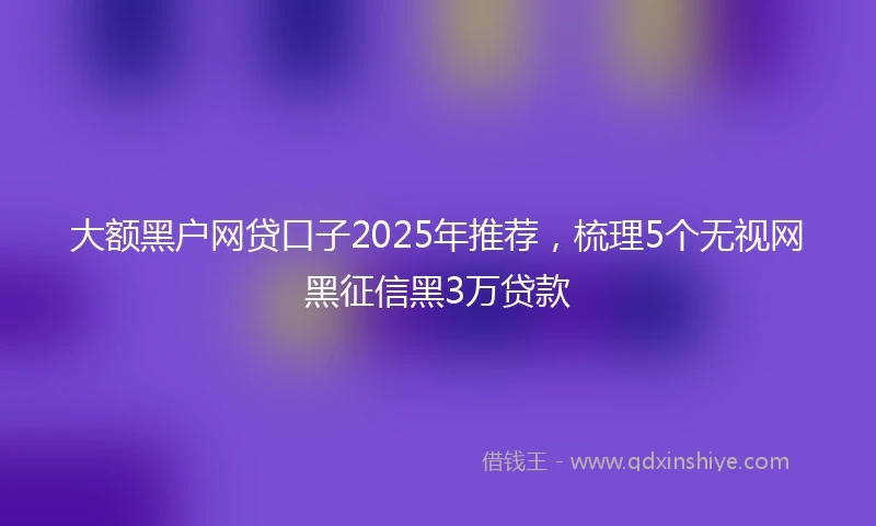大额黑户网贷口子2025年推荐,梳理5个无视网黑征信黑3万贷款