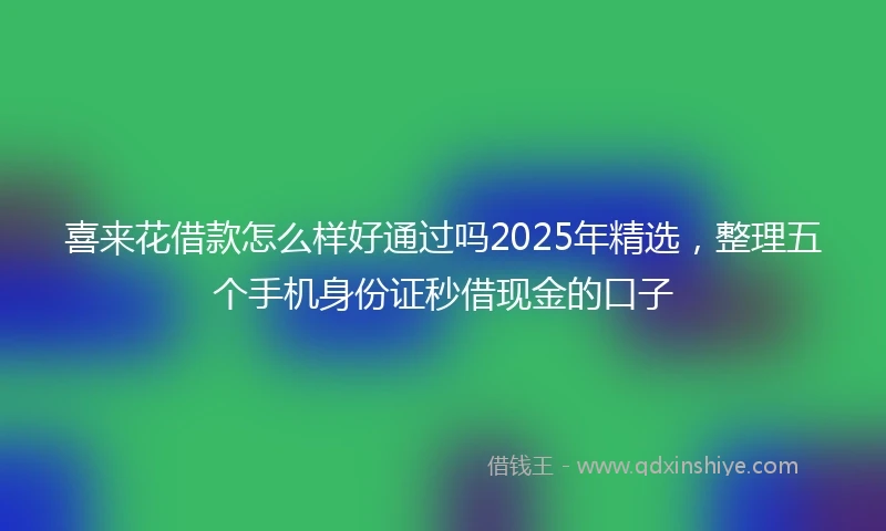 喜来花借款怎么样好通过吗2025年精选，整理五个手机身份证秒借现金的口子