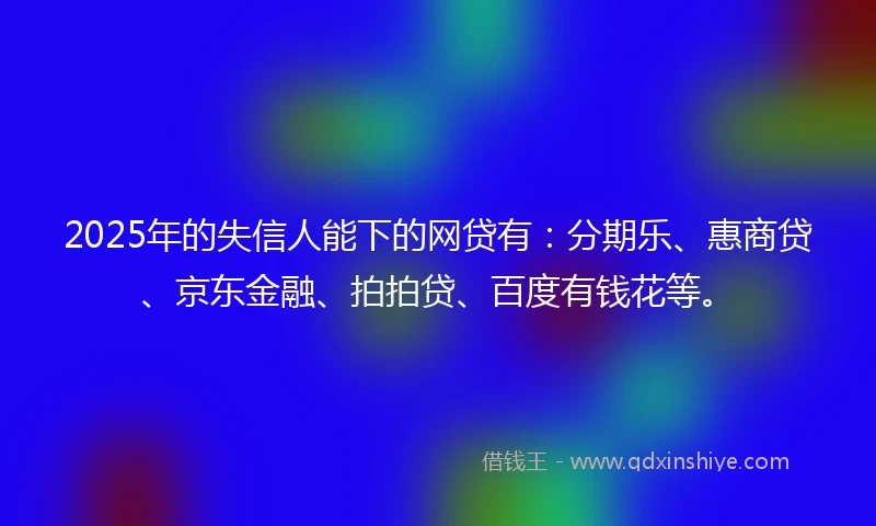 2025年的失信人能下的网贷有：分期乐、惠商贷、京东金融、拍拍贷、百度有钱花等。