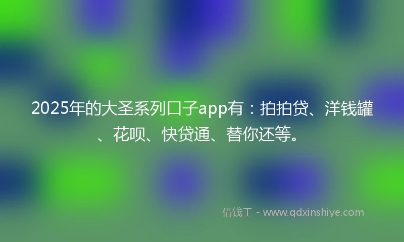2025年的大圣系列口子app有:拍拍贷、洋钱罐、花呗、快贷通、替你还等。