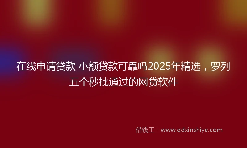 在线申请贷款 小额贷款可靠吗2025年精选，罗列五个秒批通过的网贷软件