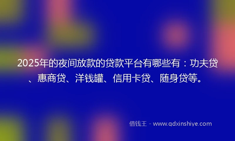 2025年的夜间放款的贷款平台有哪些有：功夫贷、惠商贷、洋钱罐、信用卡贷、随身贷等。