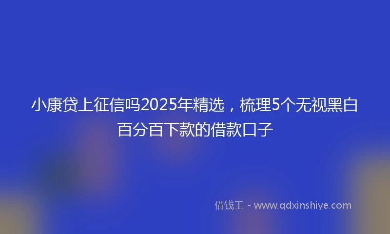 小康贷上征信吗2025年精选，梳理5个无视黑白百分百下款的借款口子