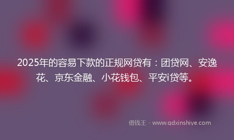 2025年的容易下款的正规网贷有：团贷网、安逸花、京东金融、小花钱包、平安i贷等。